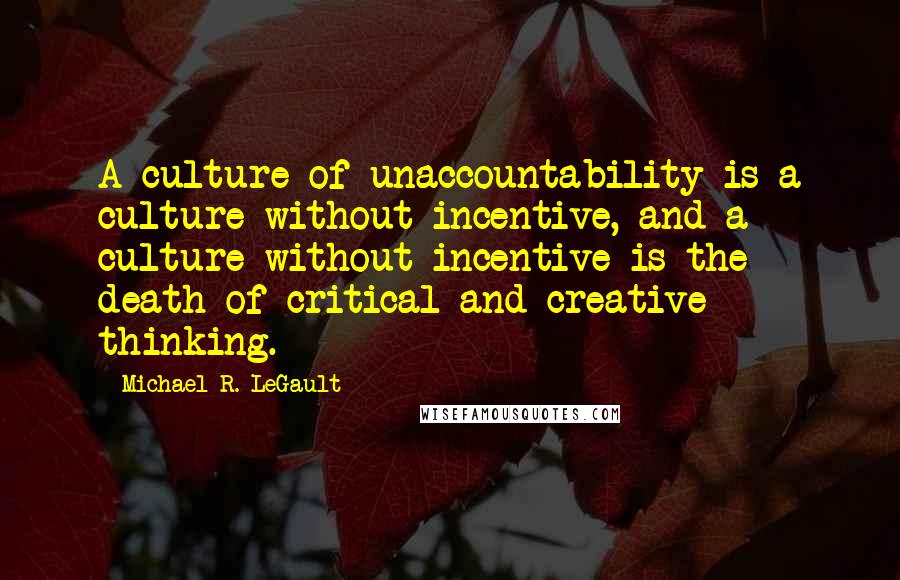 Michael R. LeGault Quotes: A culture of unaccountability is a culture without incentive, and a culture without incentive is the death of critical and creative thinking.