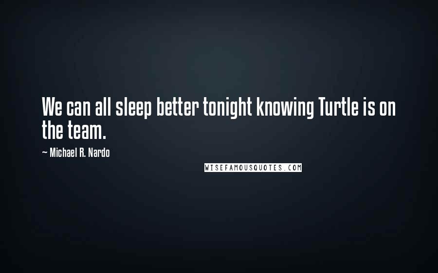 Michael R. Nardo Quotes: We can all sleep better tonight knowing Turtle is on the team.