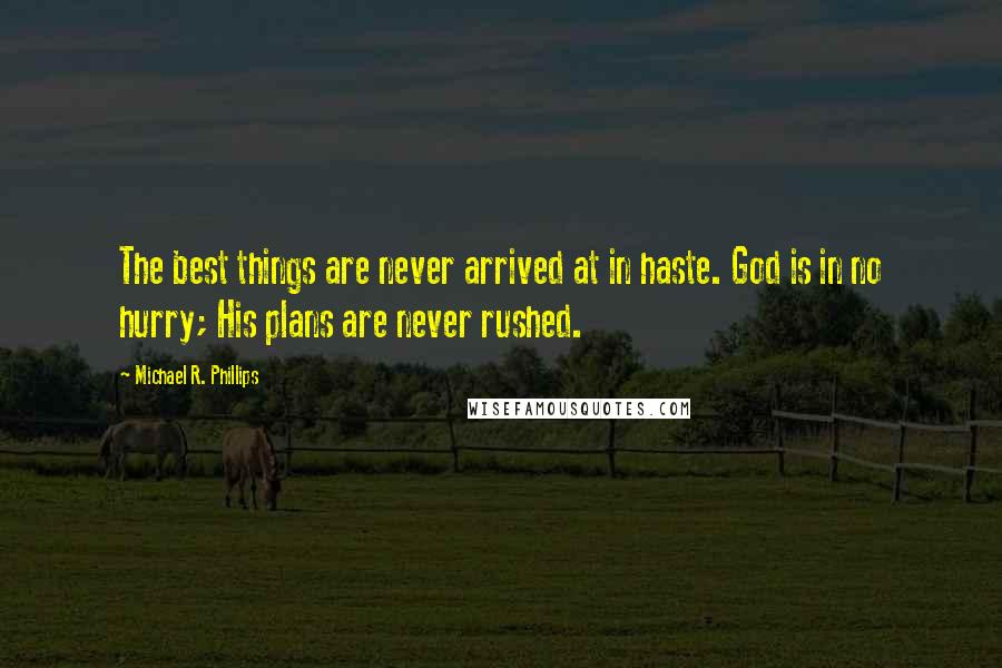 Michael R. Phillips Quotes: The best things are never arrived at in haste. God is in no hurry; His plans are never rushed.