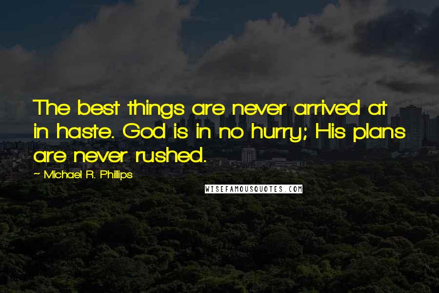 Michael R. Phillips Quotes: The best things are never arrived at in haste. God is in no hurry; His plans are never rushed.