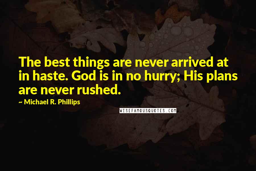 Michael R. Phillips Quotes: The best things are never arrived at in haste. God is in no hurry; His plans are never rushed.