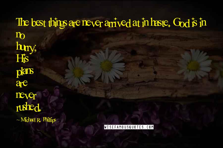 Michael R. Phillips Quotes: The best things are never arrived at in haste. God is in no hurry; His plans are never rushed.