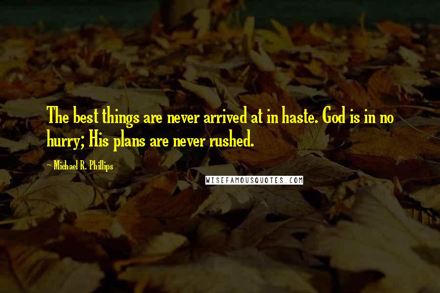 Michael R. Phillips Quotes: The best things are never arrived at in haste. God is in no hurry; His plans are never rushed.