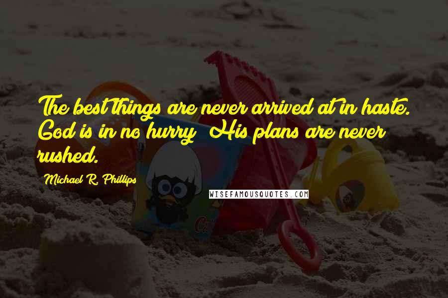 Michael R. Phillips Quotes: The best things are never arrived at in haste. God is in no hurry; His plans are never rushed.