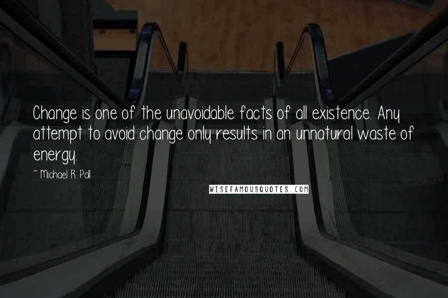 Michael R. Poll Quotes: Change is one of the unavoidable facts of all existence. Any attempt to avoid change only results in an unnatural waste of energy.