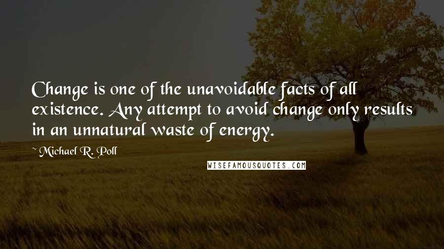 Michael R. Poll Quotes: Change is one of the unavoidable facts of all existence. Any attempt to avoid change only results in an unnatural waste of energy.