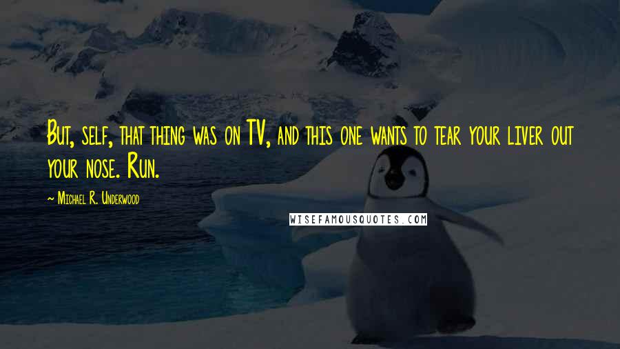 Michael R. Underwood Quotes: But, self, that thing was on TV, and this one wants to tear your liver out your nose. Run.