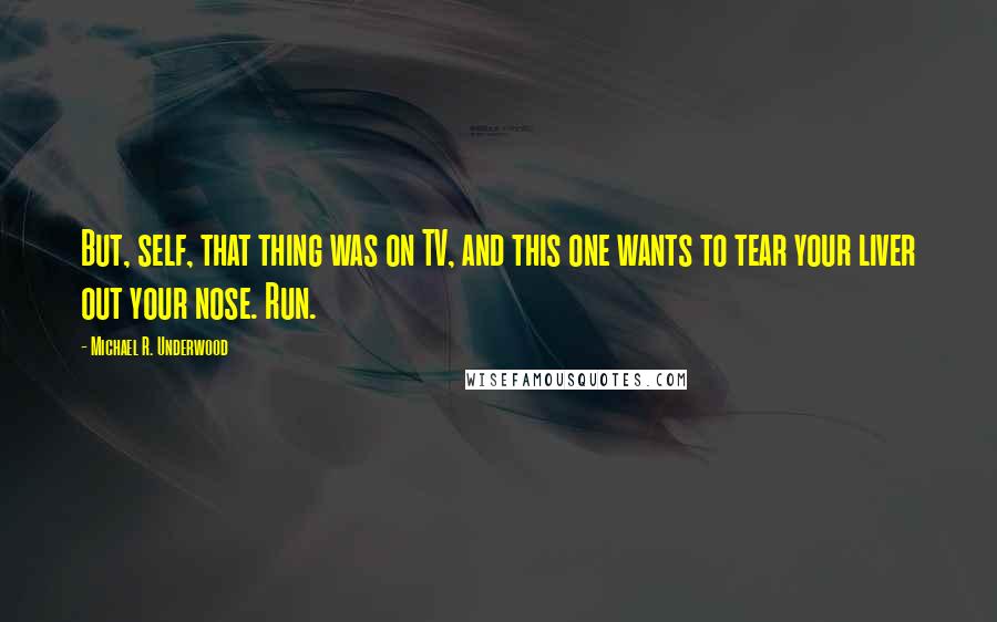 Michael R. Underwood Quotes: But, self, that thing was on TV, and this one wants to tear your liver out your nose. Run.