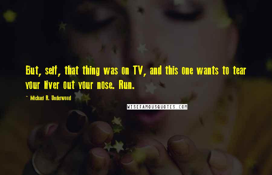 Michael R. Underwood Quotes: But, self, that thing was on TV, and this one wants to tear your liver out your nose. Run.