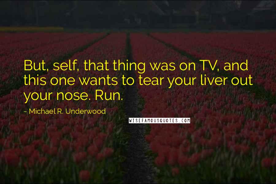 Michael R. Underwood Quotes: But, self, that thing was on TV, and this one wants to tear your liver out your nose. Run.