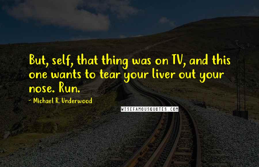 Michael R. Underwood Quotes: But, self, that thing was on TV, and this one wants to tear your liver out your nose. Run.