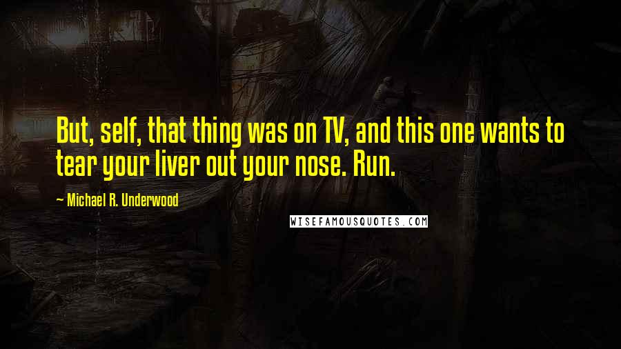 Michael R. Underwood Quotes: But, self, that thing was on TV, and this one wants to tear your liver out your nose. Run.