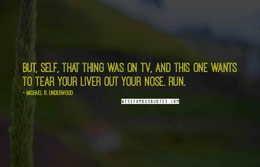 Michael R. Underwood Quotes: But, self, that thing was on TV, and this one wants to tear your liver out your nose. Run.