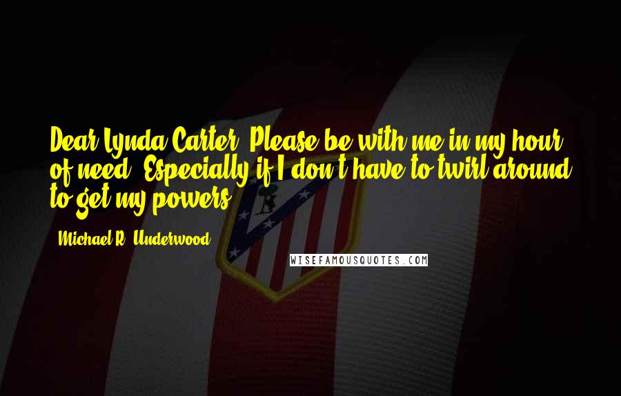 Michael R. Underwood Quotes: Dear Lynda Carter, Please be with me in my hour of need. Especially if I don't have to twirl around to get my powers.