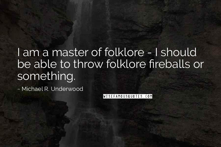 Michael R. Underwood Quotes: I am a master of folklore - I should be able to throw folklore fireballs or something.