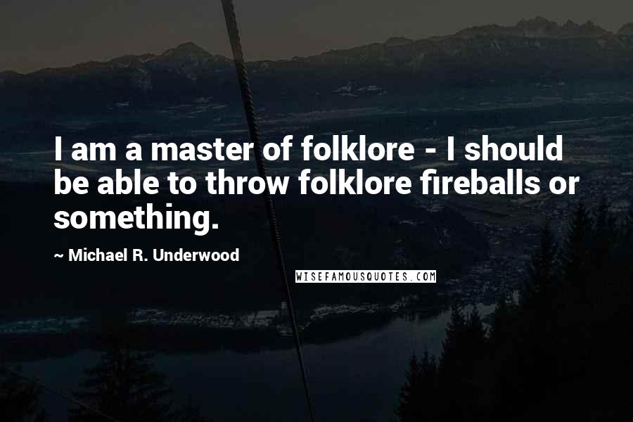 Michael R. Underwood Quotes: I am a master of folklore - I should be able to throw folklore fireballs or something.