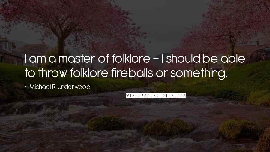 Michael R. Underwood Quotes: I am a master of folklore - I should be able to throw folklore fireballs or something.