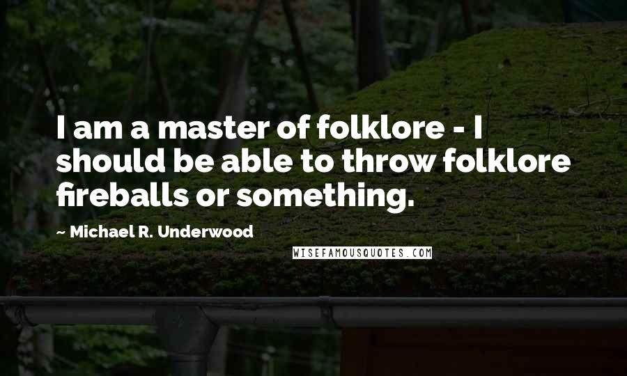 Michael R. Underwood Quotes: I am a master of folklore - I should be able to throw folklore fireballs or something.
