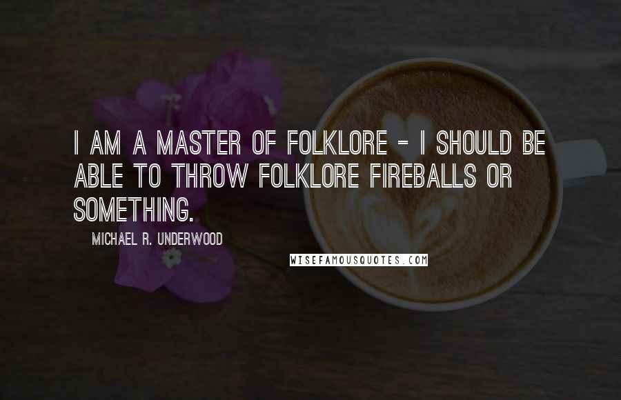 Michael R. Underwood Quotes: I am a master of folklore - I should be able to throw folklore fireballs or something.