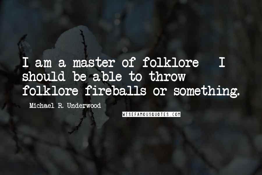 Michael R. Underwood Quotes: I am a master of folklore - I should be able to throw folklore fireballs or something.