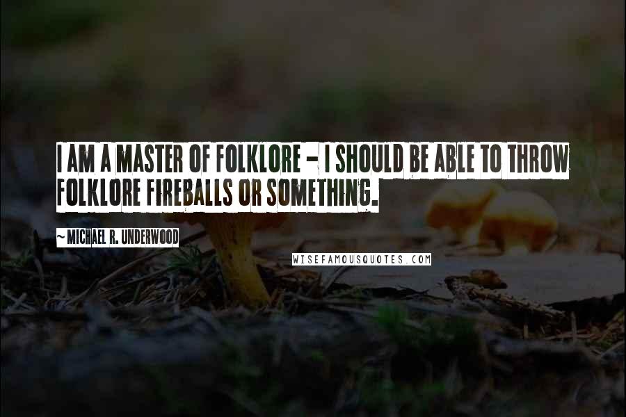 Michael R. Underwood Quotes: I am a master of folklore - I should be able to throw folklore fireballs or something.