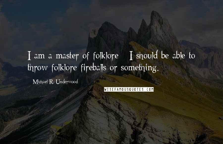 Michael R. Underwood Quotes: I am a master of folklore - I should be able to throw folklore fireballs or something.