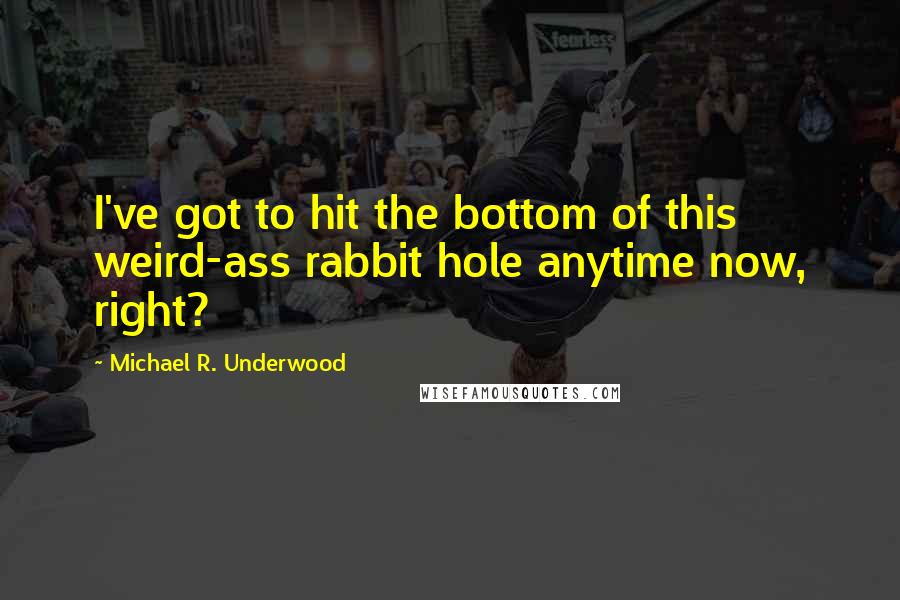 Michael R. Underwood Quotes: I've got to hit the bottom of this weird-ass rabbit hole anytime now, right?