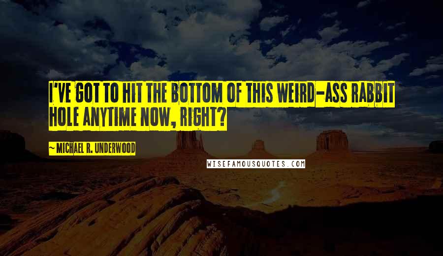 Michael R. Underwood Quotes: I've got to hit the bottom of this weird-ass rabbit hole anytime now, right?