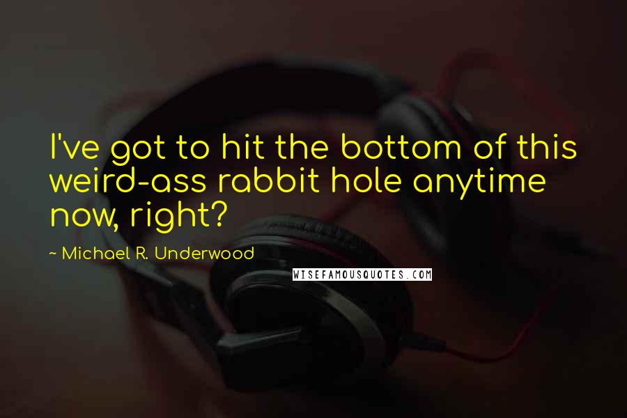 Michael R. Underwood Quotes: I've got to hit the bottom of this weird-ass rabbit hole anytime now, right?