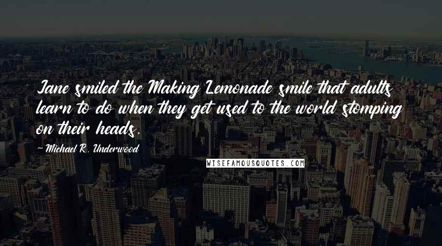 Michael R. Underwood Quotes: Jane smiled the Making Lemonade smile that adults learn to do when they get used to the world stomping on their heads.