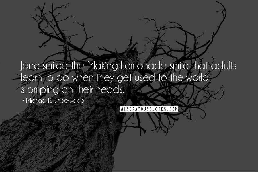 Michael R. Underwood Quotes: Jane smiled the Making Lemonade smile that adults learn to do when they get used to the world stomping on their heads.