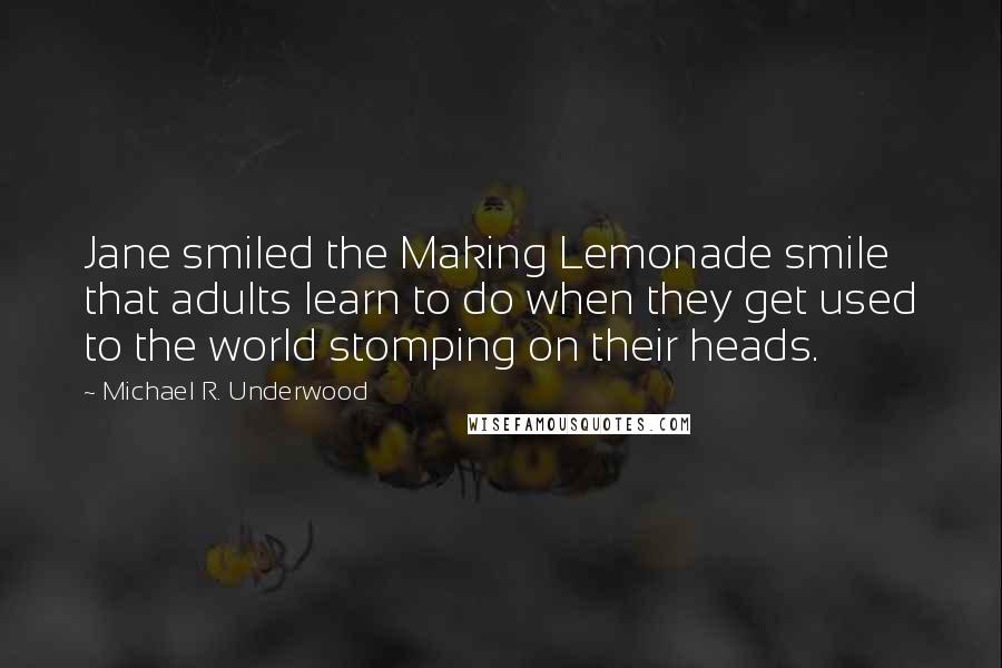 Michael R. Underwood Quotes: Jane smiled the Making Lemonade smile that adults learn to do when they get used to the world stomping on their heads.