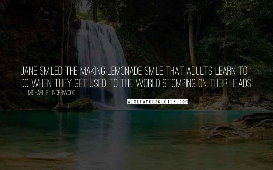 Michael R. Underwood Quotes: Jane smiled the Making Lemonade smile that adults learn to do when they get used to the world stomping on their heads.