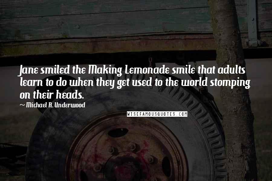 Michael R. Underwood Quotes: Jane smiled the Making Lemonade smile that adults learn to do when they get used to the world stomping on their heads.