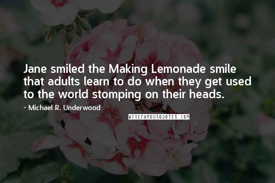 Michael R. Underwood Quotes: Jane smiled the Making Lemonade smile that adults learn to do when they get used to the world stomping on their heads.