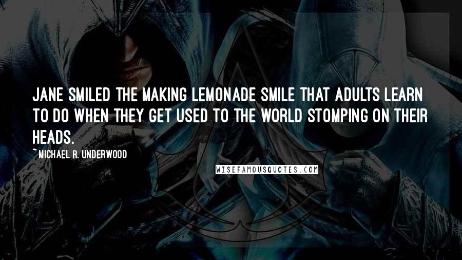 Michael R. Underwood Quotes: Jane smiled the Making Lemonade smile that adults learn to do when they get used to the world stomping on their heads.