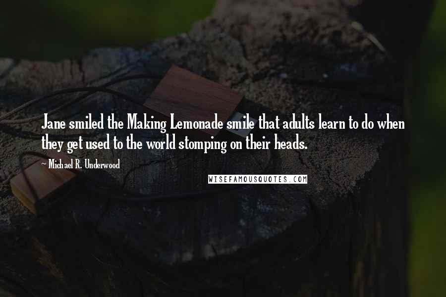 Michael R. Underwood Quotes: Jane smiled the Making Lemonade smile that adults learn to do when they get used to the world stomping on their heads.