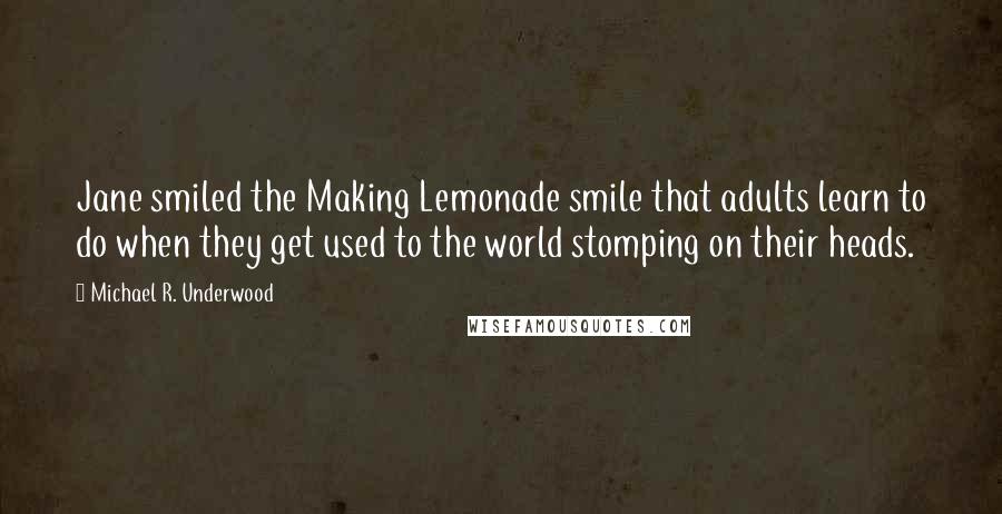 Michael R. Underwood Quotes: Jane smiled the Making Lemonade smile that adults learn to do when they get used to the world stomping on their heads.