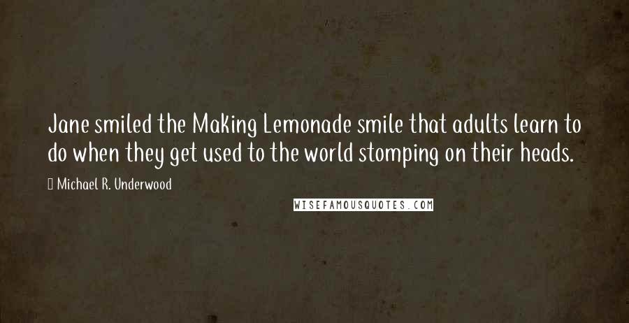 Michael R. Underwood Quotes: Jane smiled the Making Lemonade smile that adults learn to do when they get used to the world stomping on their heads.