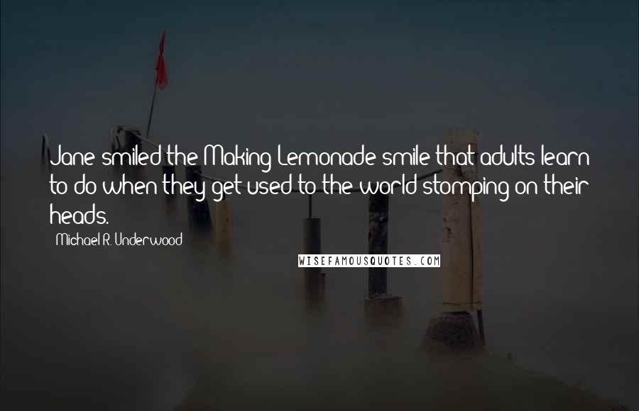 Michael R. Underwood Quotes: Jane smiled the Making Lemonade smile that adults learn to do when they get used to the world stomping on their heads.