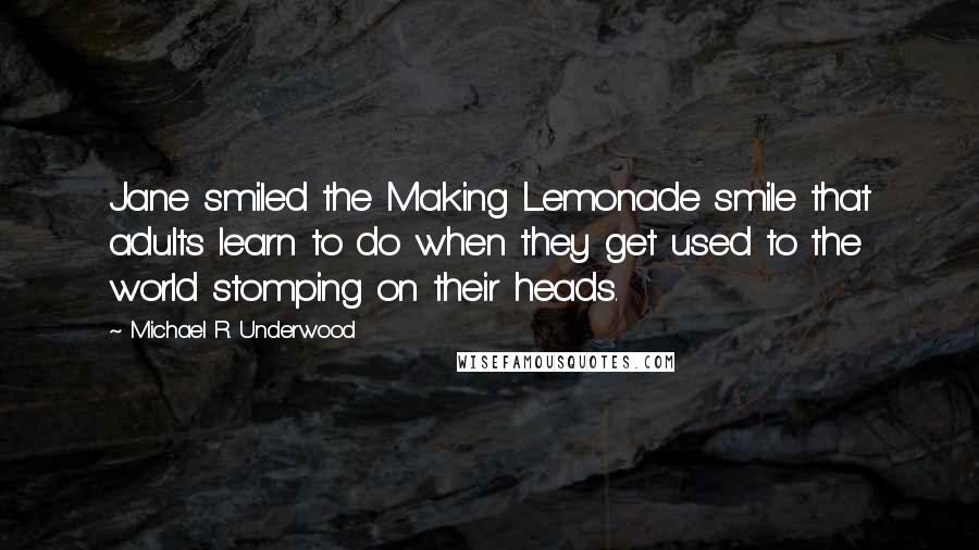 Michael R. Underwood Quotes: Jane smiled the Making Lemonade smile that adults learn to do when they get used to the world stomping on their heads.