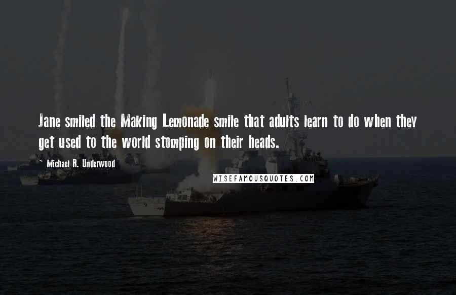 Michael R. Underwood Quotes: Jane smiled the Making Lemonade smile that adults learn to do when they get used to the world stomping on their heads.