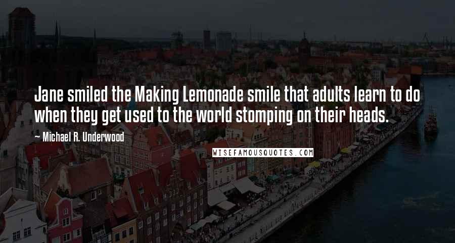 Michael R. Underwood Quotes: Jane smiled the Making Lemonade smile that adults learn to do when they get used to the world stomping on their heads.