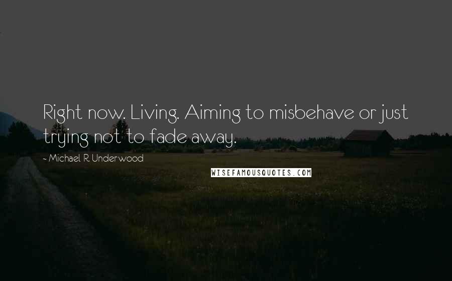 Michael R. Underwood Quotes: Right now. Living. Aiming to misbehave or just trying not to fade away.