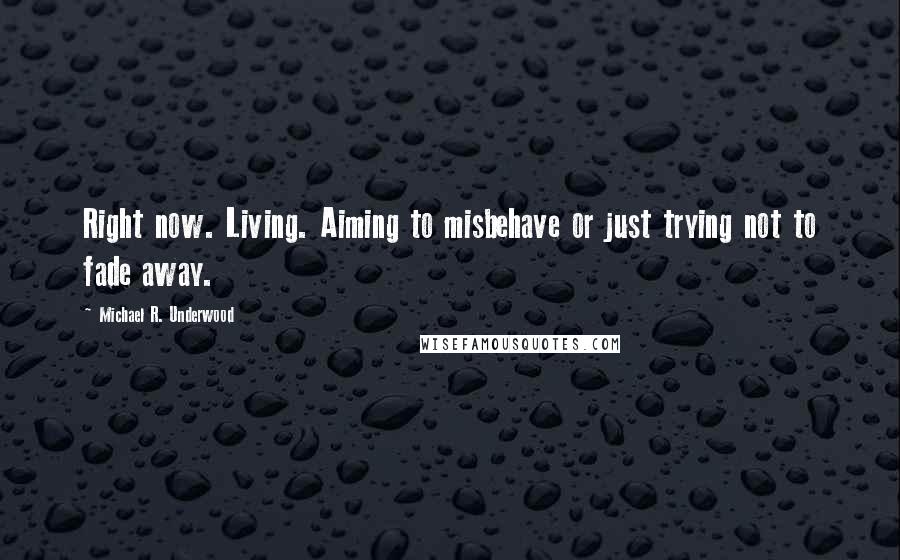 Michael R. Underwood Quotes: Right now. Living. Aiming to misbehave or just trying not to fade away.