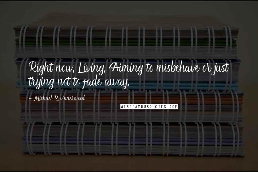 Michael R. Underwood Quotes: Right now. Living. Aiming to misbehave or just trying not to fade away.