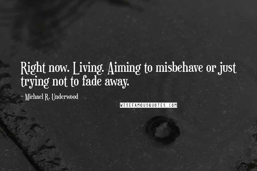 Michael R. Underwood Quotes: Right now. Living. Aiming to misbehave or just trying not to fade away.