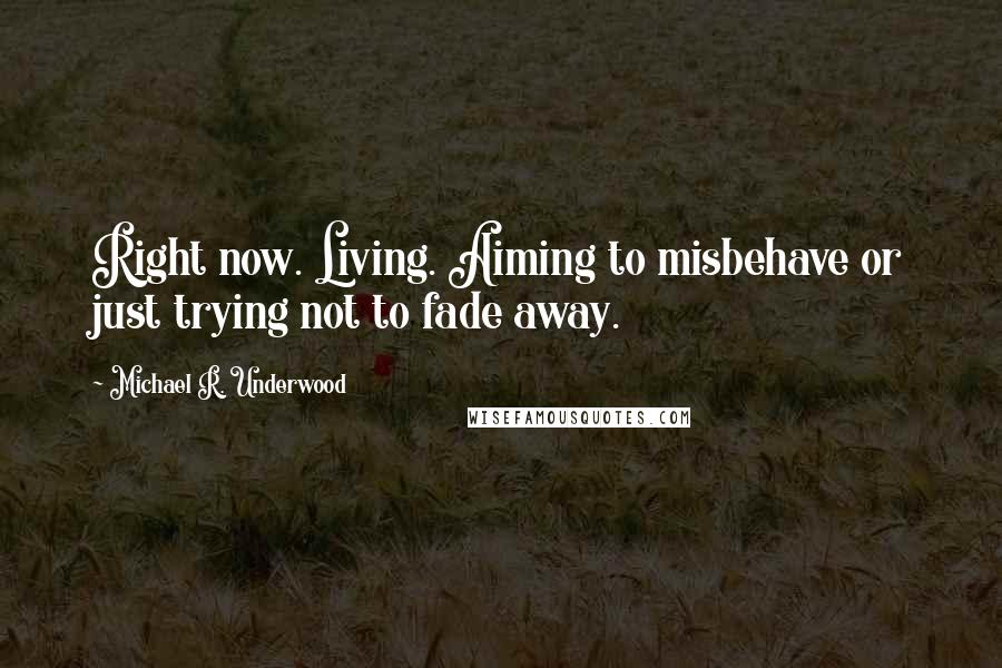 Michael R. Underwood Quotes: Right now. Living. Aiming to misbehave or just trying not to fade away.