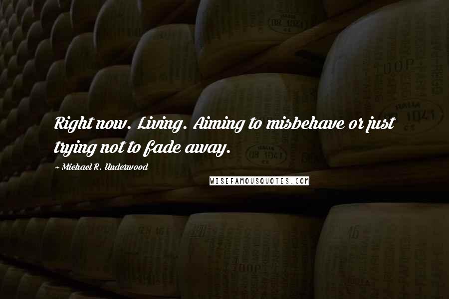 Michael R. Underwood Quotes: Right now. Living. Aiming to misbehave or just trying not to fade away.