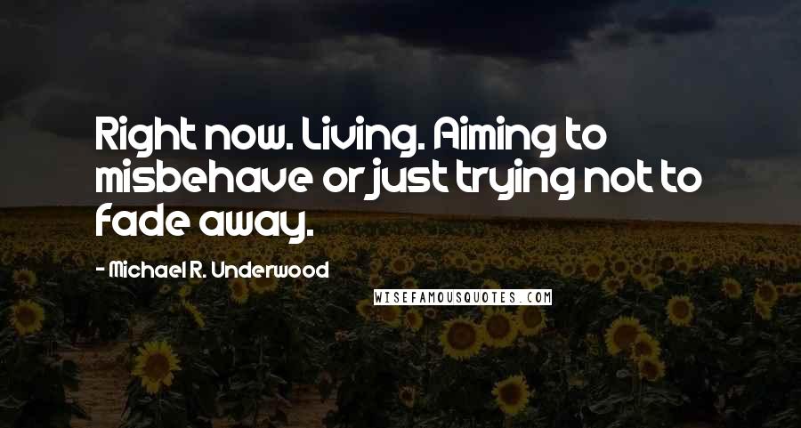 Michael R. Underwood Quotes: Right now. Living. Aiming to misbehave or just trying not to fade away.